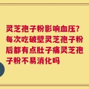 灵芝孢子粉影响血压？每次吃破壁灵芝孢子粉后都有点肚子痛灵芝孢子粉不易消化吗