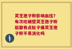 灵芝孢子粉影响血压？每次吃破壁灵芝孢子粉后都有点肚子痛灵芝孢子粉不易消化吗