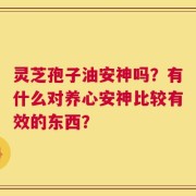 灵芝孢子油安神吗？有什么对养心安神比较有效的东西？