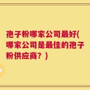 孢子粉哪家公司最好(哪家公司是最佳的孢子粉供应商？)