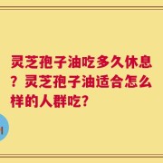 灵芝孢子油吃多久休息？灵芝孢子油适合怎么样的人群吃？