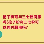 孢子粉可与三七粉同服吗(孢子粉和三七粉可以同时服用吗？