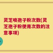 灵芝喷孢子粉次数(灵芝孢子粉使用次数的注意事项)