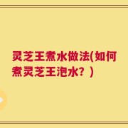 灵芝王煮水做法(如何煮灵芝王泡水？)