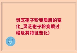 灵芝孢子粉变质后的变化_灵芝孢子粉变质过程及其特征变化)