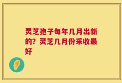 灵芝孢子每年几月出新的？灵芝几月份采收最好