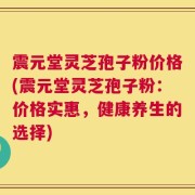 震元堂灵芝孢子粉价格(震元堂灵芝孢子粉：价格实惠，健康养生的选择)