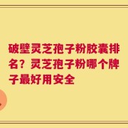破壁灵芝孢子粉胶囊排名？灵芝孢子粉哪个牌子最好用安全
