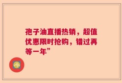 孢子油直播热销，超值优惠限时抢购，错过再等一年”