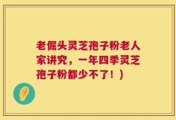 老倔头灵芝孢子粉老人家讲究，一年四季灵芝孢子粉都少不了！)