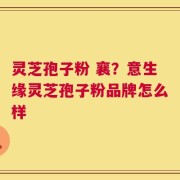 灵芝孢子粉 襄？意生缘灵芝孢子粉品牌怎么样
