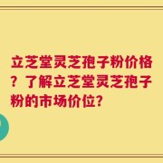 立芝堂灵芝孢子粉价格？了解立芝堂灵芝孢子粉的市场价位？