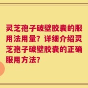 灵芝孢子破壁胶囊的服用法用量？详细介绍灵芝孢子破壁胶囊的正确服用方法？
