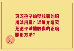 灵芝孢子破壁胶囊的服用法用量？详细介绍灵芝孢子破壁胶囊的正确服用方法？