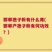 邯郸孢子粉有什么用(邯郸产孢子粉有何功效？)
