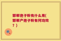 邯郸孢子粉有什么用(邯郸产孢子粉有何功效？)