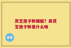 灵芝孢子粉细腻？真灵芝孢子粉是什么味