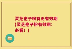 灵芝孢子粉有无有效期(灵芝孢子粉有效期：必看！)