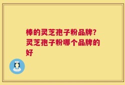 棒的灵芝孢子粉品牌？灵芝孢子粉哪个品牌的好