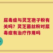 尿毒症与灵芝孢子粉有关吗？灵芝菌丝粉对尿毒症有治疗作用吗