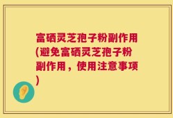 富硒灵芝孢子粉副作用(避免富硒灵芝孢子粉副作用，使用注意事项)