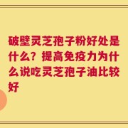 破壁灵芝孢子粉好处是什么？提高免疫力为什么说吃灵芝孢子油比较好