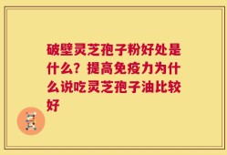 破壁灵芝孢子粉好处是什么？提高免疫力为什么说吃灵芝孢子油比较好