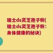 瑞士ds灵芝孢子粉(瑞士ds灵芝孢子粉：身体健康的秘诀)