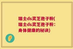 瑞士ds灵芝孢子粉(瑞士ds灵芝孢子粉：身体健康的秘诀)