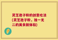 灵芝孢子粉的创意吃法(灵芝孢子粉，独一无二的美食新体验)