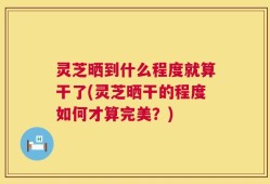 灵芝晒到什么程度就算干了(灵芝晒干的程度如何才算完美？)
