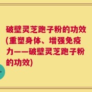 破壁灵芝跑子粉的功效(重塑身体、增强免疫力——破壁灵芝跑子粉的功效)