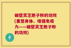 破壁灵芝跑子粉的功效(重塑身体、增强免疫力——破壁灵芝跑子粉的功效)