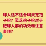 胖人适不适合喝灵芝孢子粉？灵芝孢子粉对于肥胖人群的功效和注意事项？