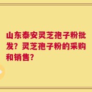 山东泰安灵芝孢子粉批发？灵芝孢子粉的采购和销售？