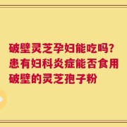 破壁灵芝孕妇能吃吗？患有妇科炎症能否食用破壁的灵芝孢子粉