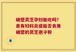 破壁灵芝孕妇能吃吗？患有妇科炎症能否食用破壁的灵芝孢子粉