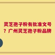 灵芝孢子粉有批准文号？广州灵芝孢子粉品牌
