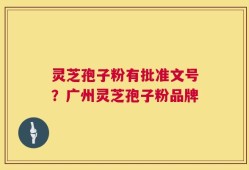 灵芝孢子粉有批准文号？广州灵芝孢子粉品牌