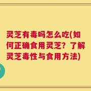 灵芝有毒吗怎么吃(如何正确食用灵芝？了解灵芝毒性与食用方法)