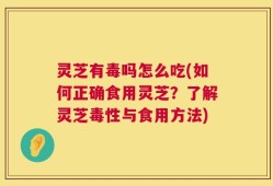 灵芝有毒吗怎么吃(如何正确食用灵芝？了解灵芝毒性与食用方法)