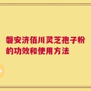 磐安济佰川灵芝孢子粉的功效和使用方法