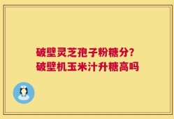 破壁灵芝孢子粉糖分？破壁机玉米汁升糖高吗