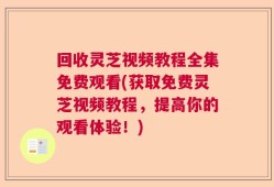 回收灵芝视频教程全集免费观看(获取免费灵芝视频教程，提高你的观看体验！)