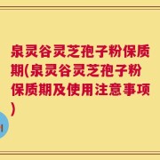 泉灵谷灵芝孢子粉保质期(泉灵谷灵芝孢子粉保质期及使用注意事项)