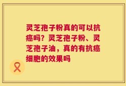 灵芝孢子粉真的可以抗癌吗？灵芝孢子粉、灵芝孢子油，真的有抗癌细胞的效果吗