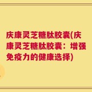 庆康灵芝糖肽胶囊(庆康灵芝糖肽胶囊：增强免疫力的健康选择)