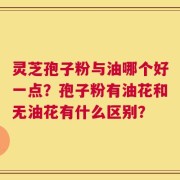 灵芝孢子粉与油哪个好一点？孢子粉有油花和无油花有什么区别？