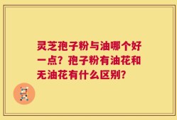 灵芝孢子粉与油哪个好一点？孢子粉有油花和无油花有什么区别？