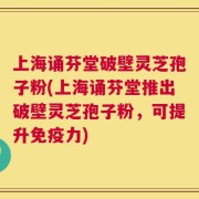 上海诵芬堂破壁灵芝孢子粉(上海诵芬堂推出破壁灵芝孢子粉，可提升免疫力)